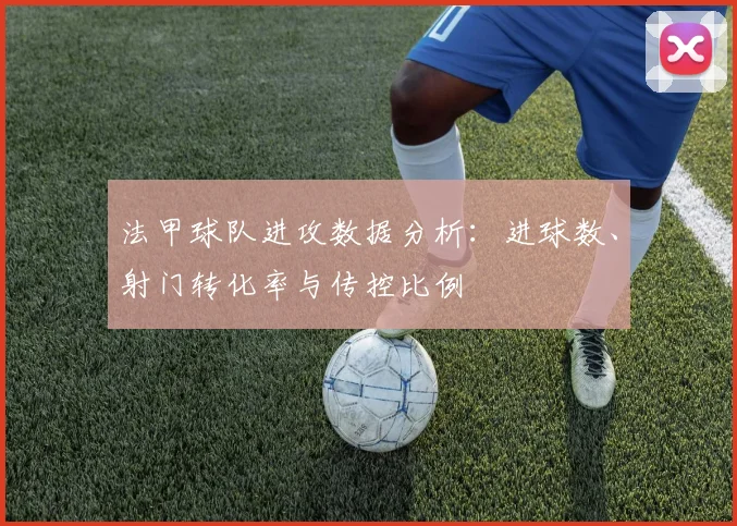 法甲球队进攻数据分析：进球数、射门转化率与传控比例