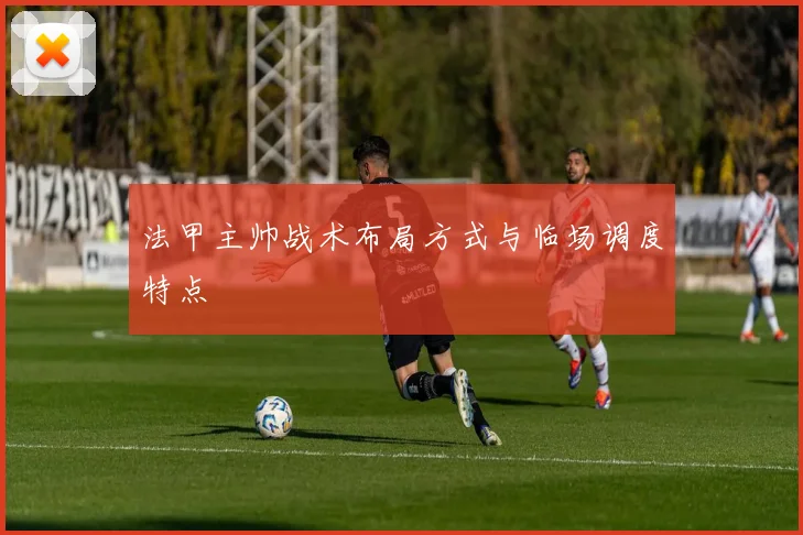 法甲主帅战术布局方式与临场调度特点