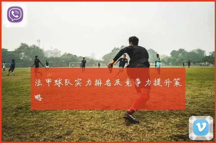 法甲球队实力排名及竞争力提升策略