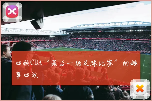 回顾CBA“最后一场足球比赛”的趣事回放