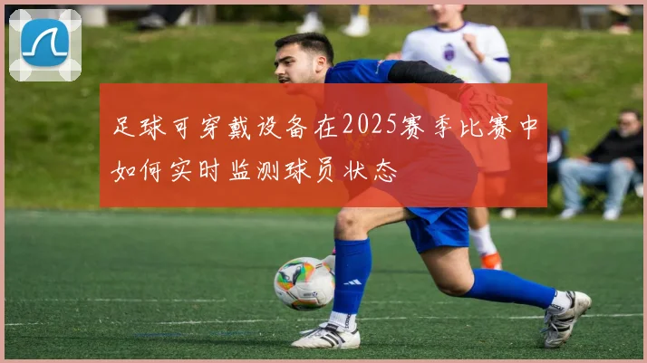 足球可穿戴设备在2025赛季比赛中如何实时监测球员状态