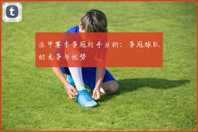 法甲赛季争冠对手分析：争冠球队的竞争与优势