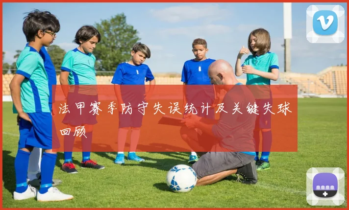 法甲赛季防守失误统计及关键失球回顾