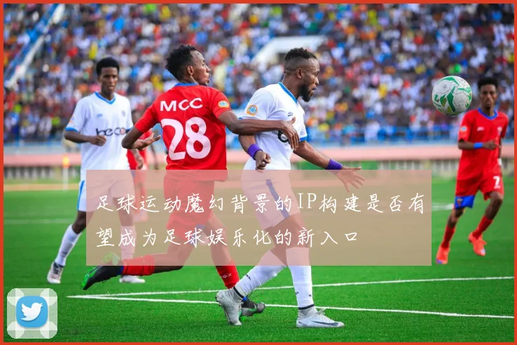 足球运动魔幻背景的IP构建是否有望成为足球娱乐化的新入口