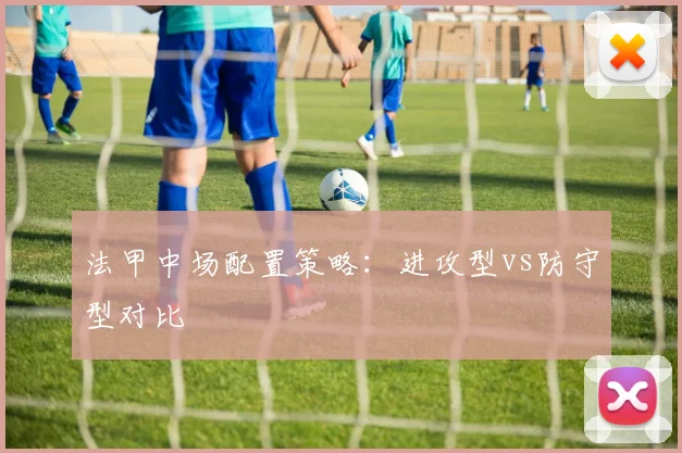 法甲中场配置策略：进攻型vs防守型对比