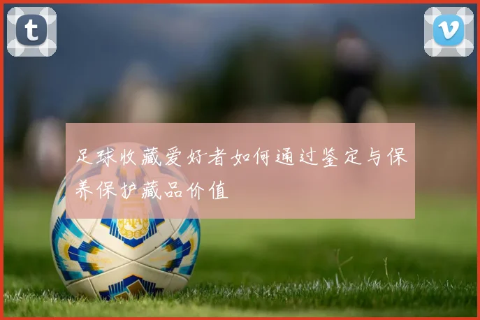 足球收藏爱好者如何通过鉴定与保养保护藏品价值