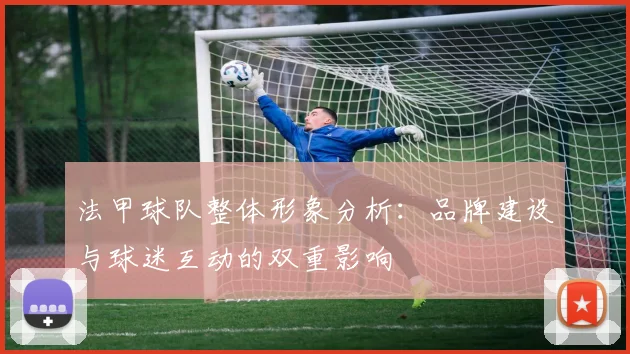法甲球队整体形象分析：品牌建设与球迷互动的双重影响