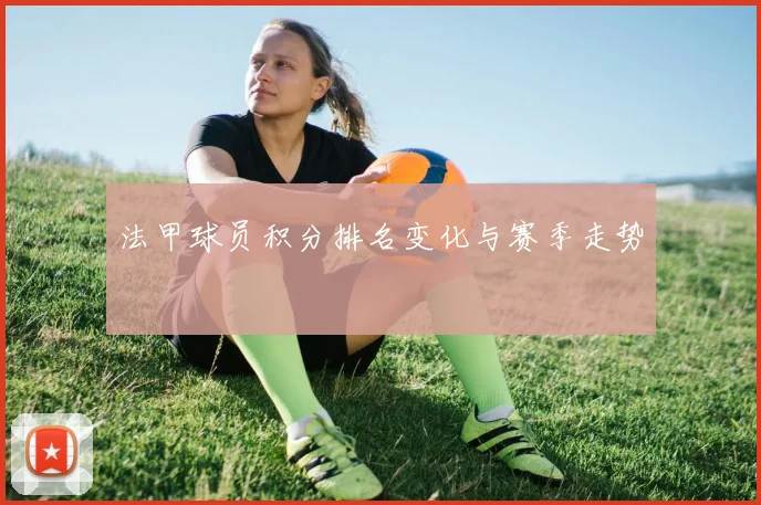法甲球员积分排名变化与赛季走势