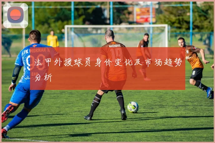 法甲外援球员身价变化及市场趋势分析